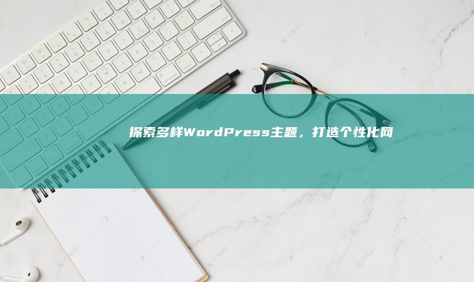 探索多样WordPress主题，打造个性化网站风格